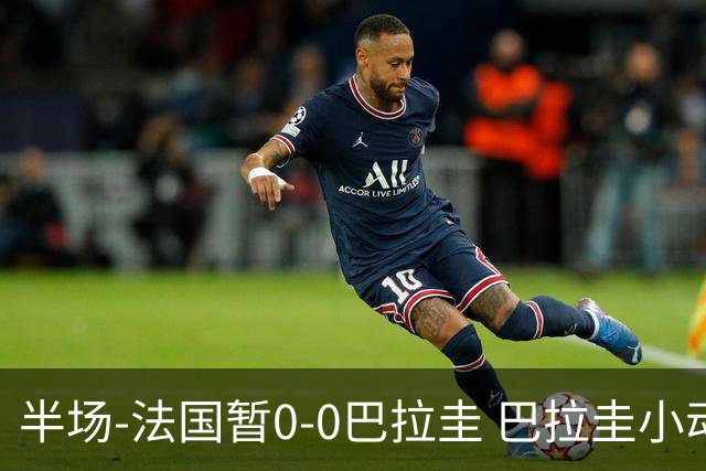 半场-法国暂0-0巴拉圭 巴拉圭小动作不断 法国8成控球双方0射正
