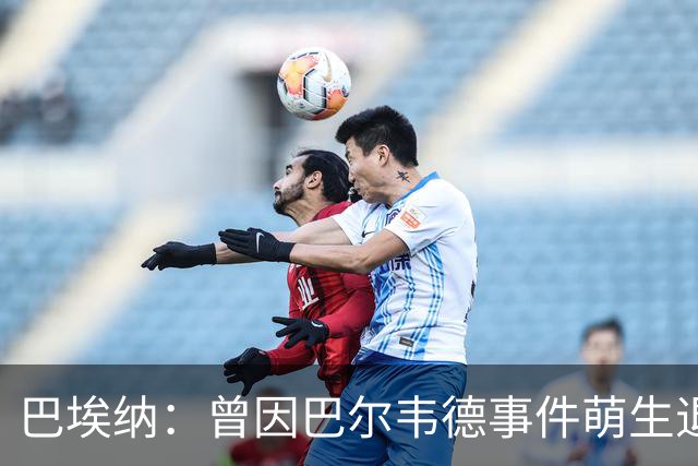 巴埃纳：曾因巴尔韦德事件萌生退役念头 渴望世界杯决赛对阵梅西
