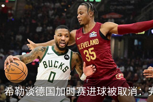 希勒谈德国加时赛进球被取消：完全不同意判罚，只是轻微碰到门将