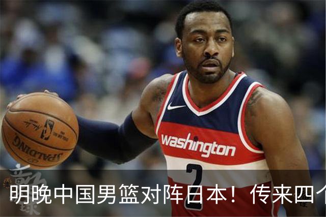 明晚中国男篮对阵日本！传来四个好消息，王俊杰杨瀚森双核领衔冲胜