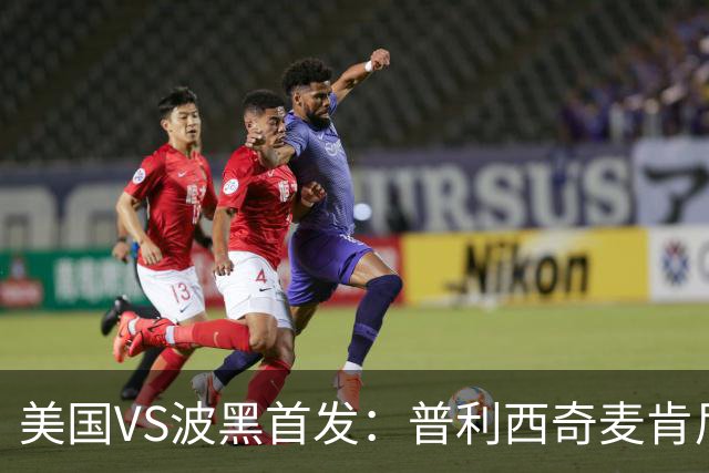 美国VS波黑首发：普利西奇麦肯尼先发 哲科出战