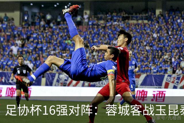 足协杯16强对阵：蓉城客战玉昆泰山战三镇 国安遭遇中乙队
